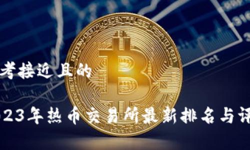 思考接近且的

2023年热币交易所最新排名与评析