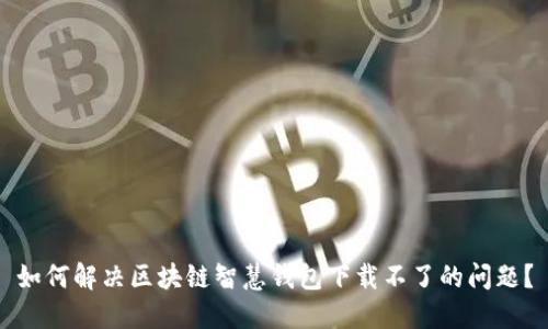 如何解决区块链智慧钱包下载不了的问题？